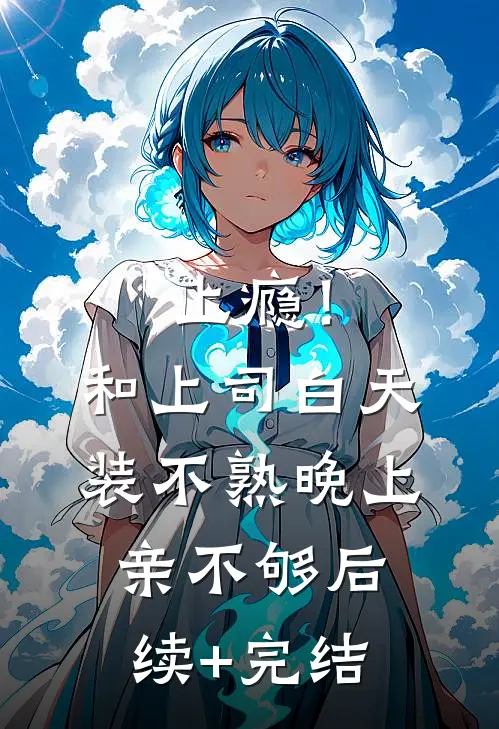 上瘾！和上司白天装不熟晚上亲不够后续+完结