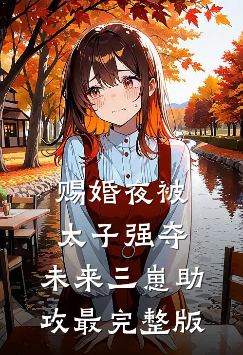 赐婚夜被太子强夺，未来三崽助攻最完整版