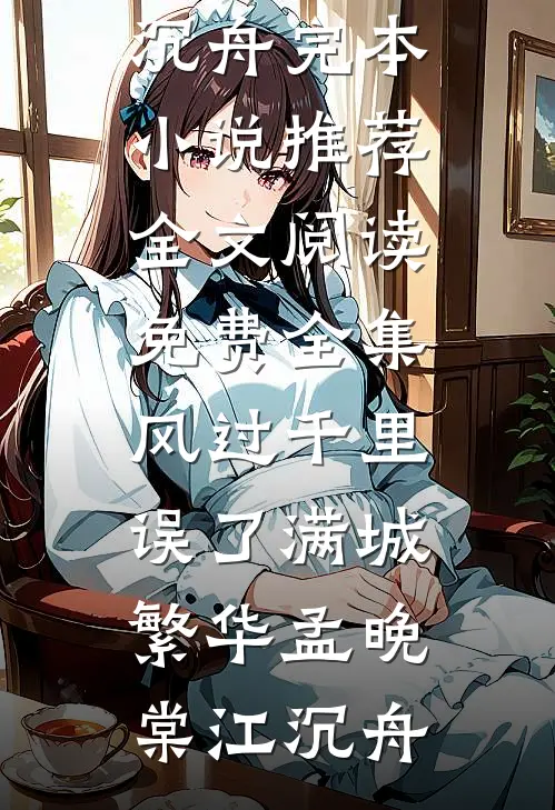 风过千里，误了满城繁华孟晚棠江沉舟完本小说推荐_全文阅读免费全集风过千里，误了满城繁华孟晚棠江沉舟