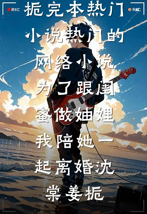 为了跟闺蜜做妯娌，我陪她一起离婚(沈棠姜栀)完本热门小说_热门的网络小说为了跟闺蜜做妯娌，我陪她一起离婚沈棠姜栀