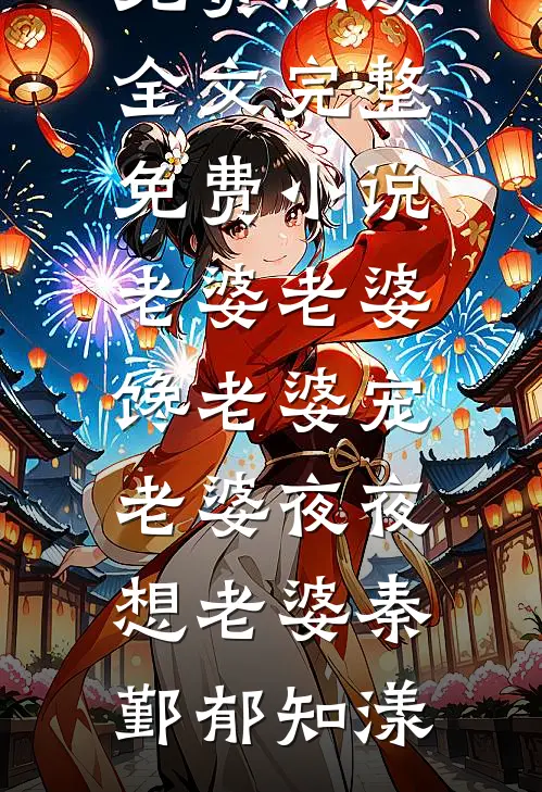 老婆老婆馋老婆宠老婆夜夜想老婆(秦鄞郁知漾)免费阅读全文_完整免费小说老婆老婆馋老婆宠老婆夜夜想老婆(秦鄞郁知漾)