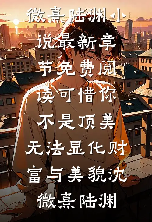 可惜你不是顶美，无法显化财富与美貌沈微熹陆渊小说最新章节_免费阅读可惜你不是顶美，无法显化财富与美貌沈微熹陆渊