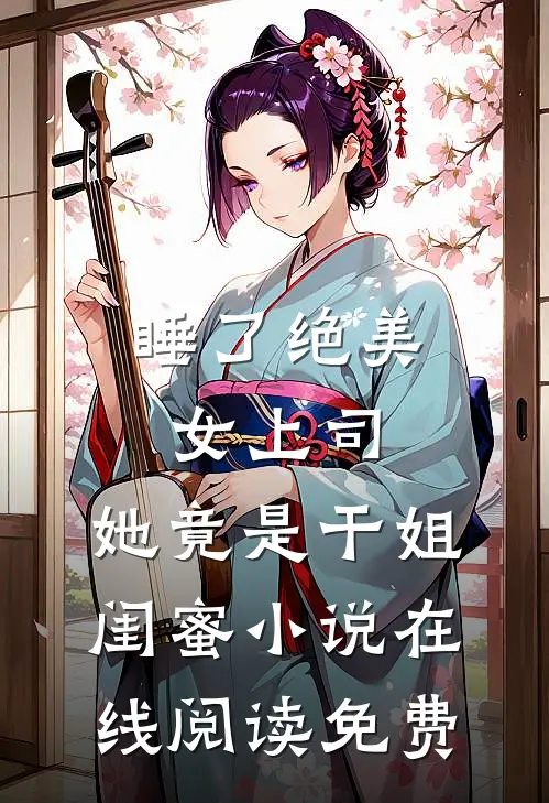 睡了绝美女上司，她竟是干姐闺蜜小说在线阅读免费