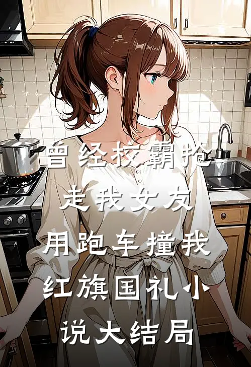 曾经校霸抢走我女友，用跑车撞我红旗国礼小说大结局