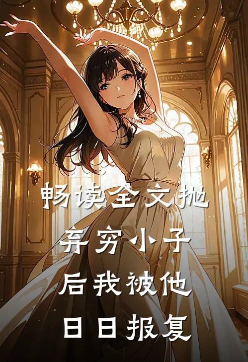 畅读全文抛弃穷小子后我被他日日报复