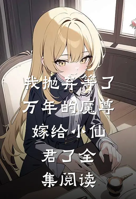 我抛弃等了万年的魔尊,嫁给小仙君了全集阅读