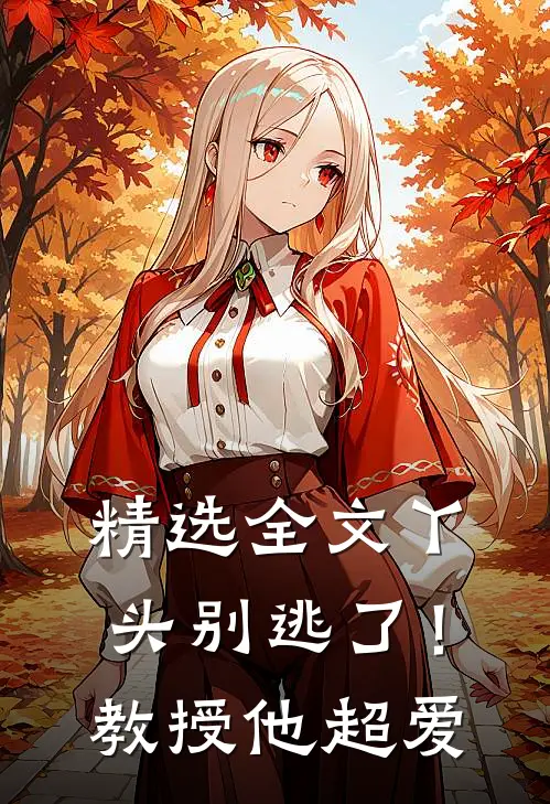 精选全文丫头别逃了!教授他超爱我