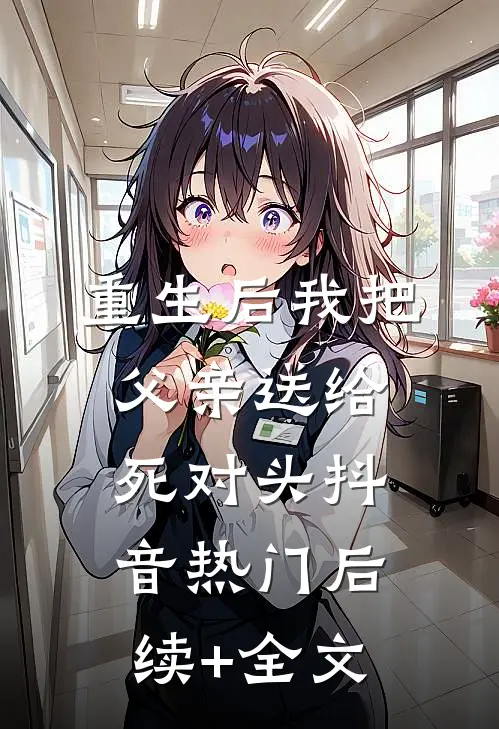 重生后我把父亲送给死对头抖音热门后续+全文