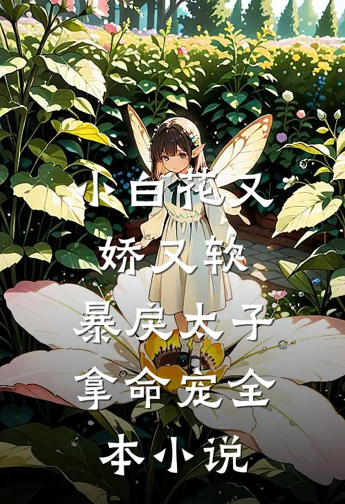 小白花又娇又软,暴戾太子拿命宠全本