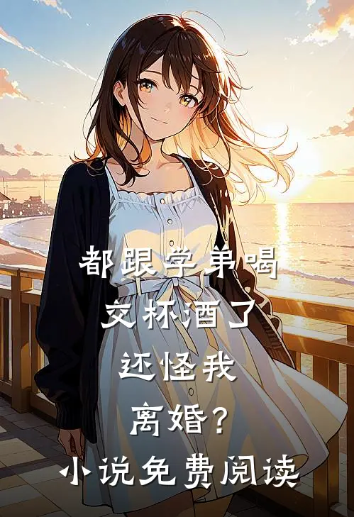 都跟学弟喝交杯酒了,还怪我离婚?免费阅读全文