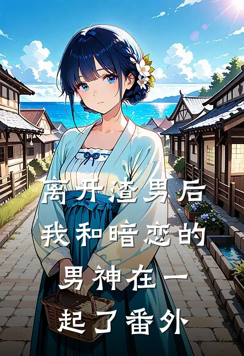 离开渣男后,我和暗恋的男神在一起了 番外免费阅读