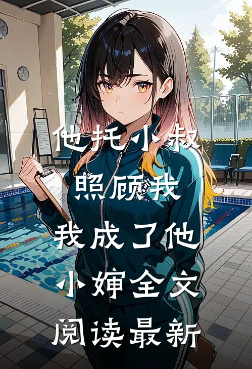 他托小叔照顾我,我成了他小婶全文阅读最新章