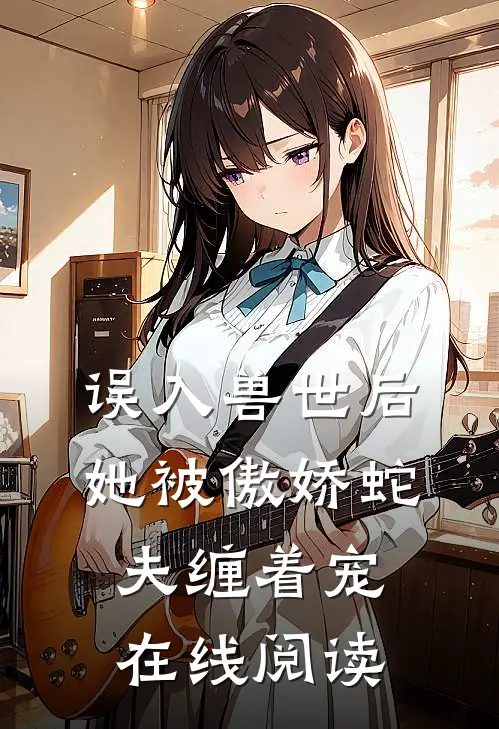 误入兽世后,她被傲娇蛇夫缠着宠在线阅读全文
