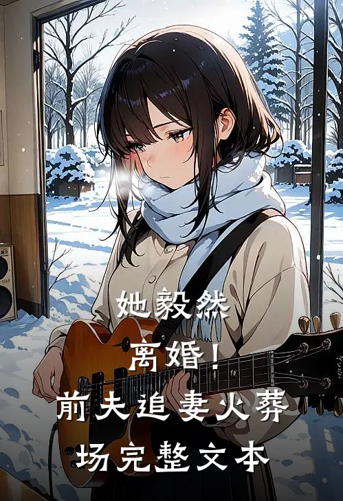 她毅然离婚!前夫追妻火葬场完整文本免费阅读