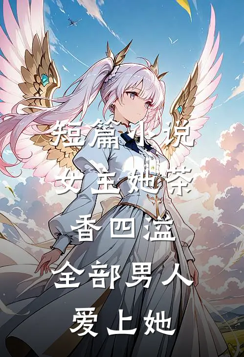 短篇女主她茶香四溢,全部男人爱上她了