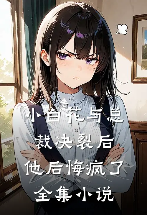 小白花与总裁决裂后,他后悔疯了全集免费阅读