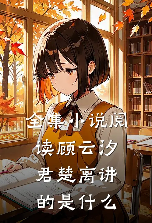 全集阅读顾云汐君楚离讲的是内容