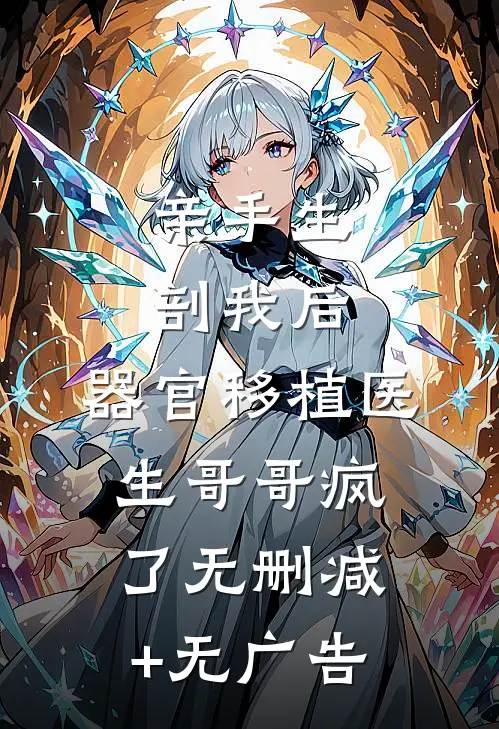 亲手生剖我后，器官移植医生哥哥疯了无删减+无广告