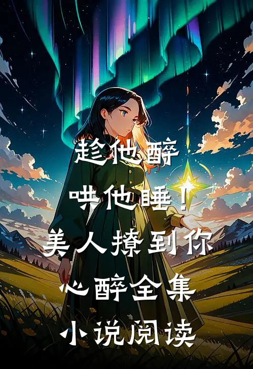 趁他醉，哄他睡！美人撩到你心醉全集小说阅读
