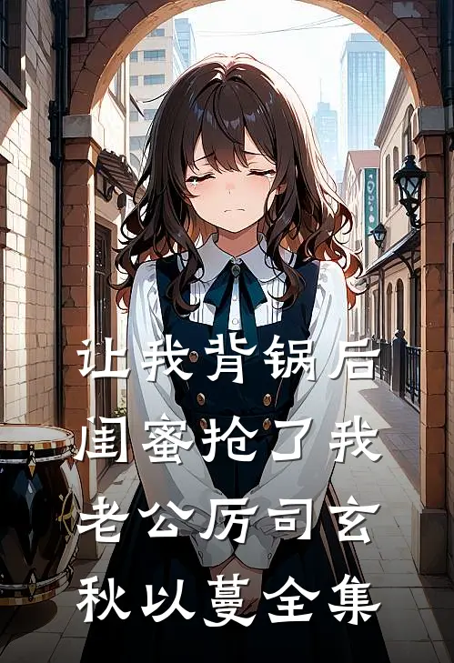让我背锅后闺蜜抢了我老公厉司玄秋以蔓 全集
