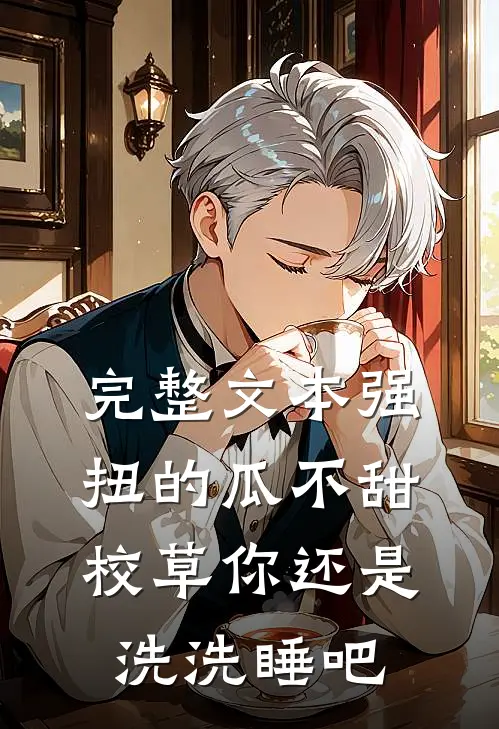 完整文本强扭的瓜不甜，校草你还是洗洗睡吧