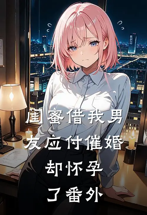 闺蜜借我男友应付催婚,却怀孕了番外